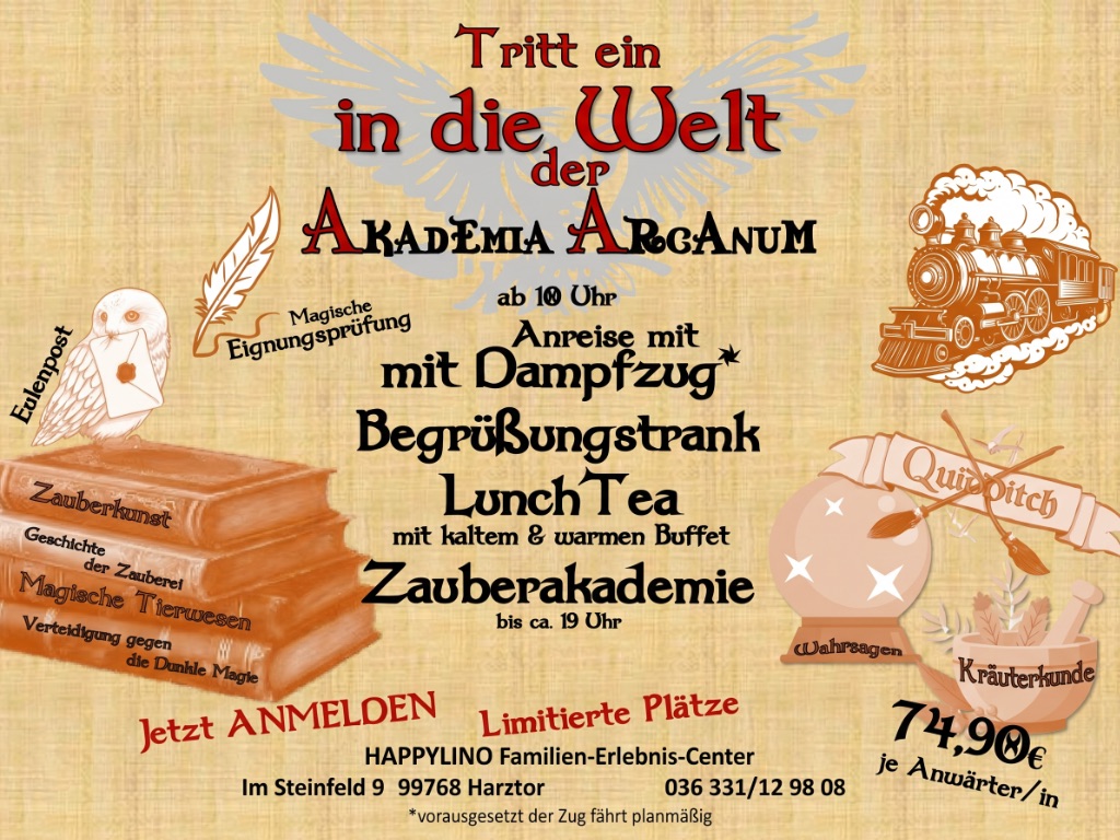Ein Plakat im Pergament-Look mit roter und schwarzer Schrift. Im Hintergrund schwebt eine grau-silberne Eule mit ausgebreiteten Flügeln. Eine Dampflokomotive rechts oben verweist auf die Anreise mit dem Dampfzug. Links steht eine weiße Eule mit einem versiegelten Brief auf einem Stapel alter Bücher. Auf den Buchrücken stehen Fächer wie Zauberkunst, Geschichte der Zauberei, Magische Tierwesen und Verteidigung gegen die Dunkle Magie. Rechts unten zeigt das Plakat eine Kristallkugel, einen Mörser mit Kräutern und ein Banner mit der Aufschrift Quidpitch. Unten genannt sind Preis (74,90 Euro je Anwärter), Adresse HAPPYLINO Familien-Erlebnis-Center, Im Steinfeld 9, 99768 Harztor und die Telefonnummer 036 331 12 98 08.